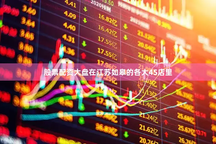股票配资大盘在江苏如皋的各大4S店里