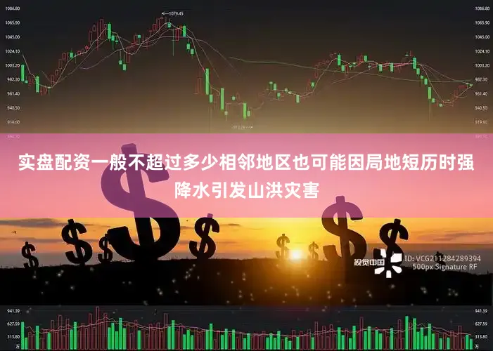 实盘配资一般不超过多少相邻地区也可能因局地短历时强降水引发山洪灾害