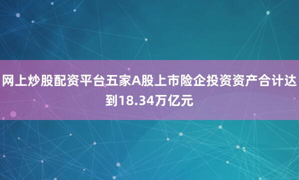 网上炒股配资平台五家A股上市险企投资资产合计达到18.34万亿元