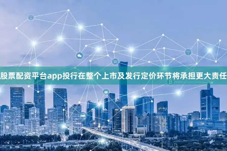 股票配资平台app投行在整个上市及发行定价环节将承担更大责任