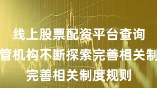 线上股票配资平台查询官网监管机构不断探索完善相关制度规则