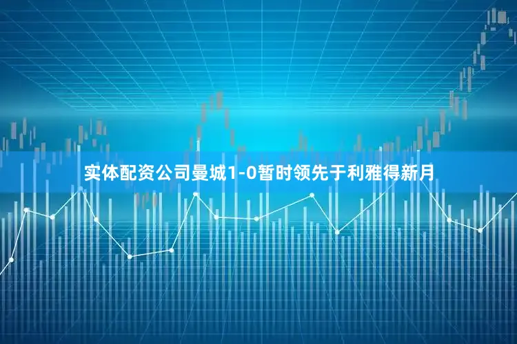 实体配资公司曼城1-0暂时领先于利雅得新月