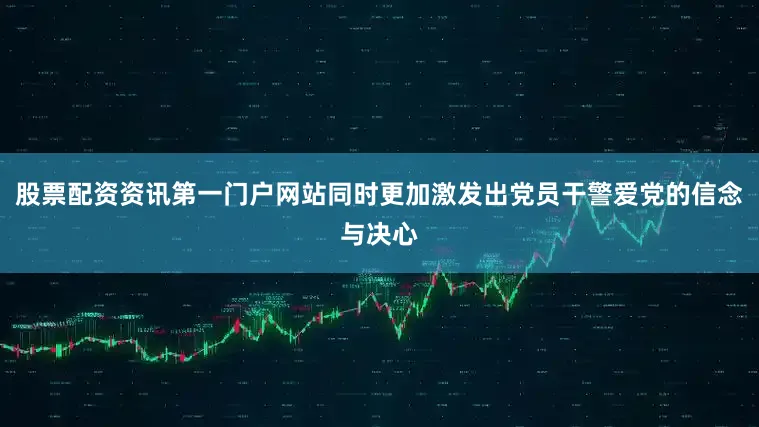 股票配资资讯第一门户网站同时更加激发出党员干警爱党的信念与决心