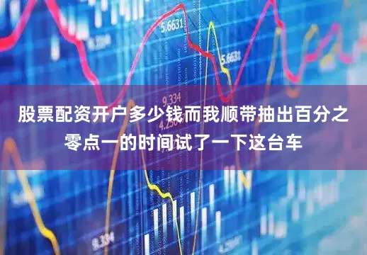 股票配资开户多少钱而我顺带抽出百分之零点一的时间试了一下这台车
