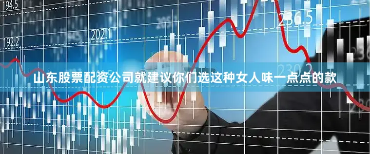 山东股票配资公司就建议你们选这种女人味一点点的款
