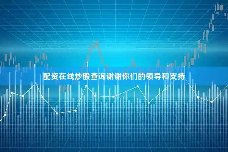 配资在线炒股查询谢谢你们的领导和支持