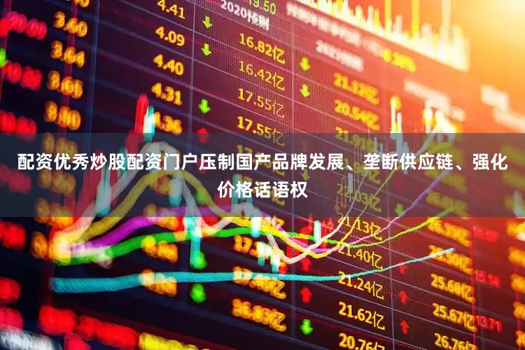 配资优秀炒股配资门户压制国产品牌发展、垄断供应链、强化价格话语权