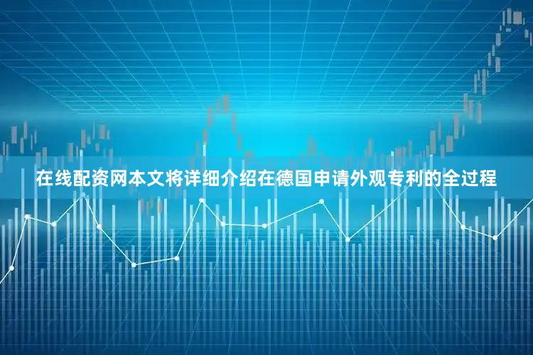 在线配资网本文将详细介绍在德国申请外观专利的全过程