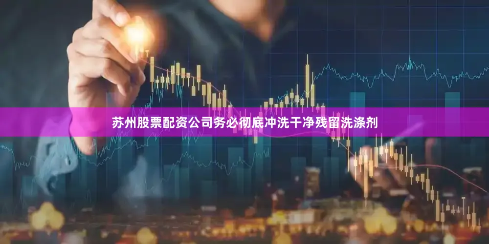 苏州股票配资公司务必彻底冲洗干净残留洗涤剂