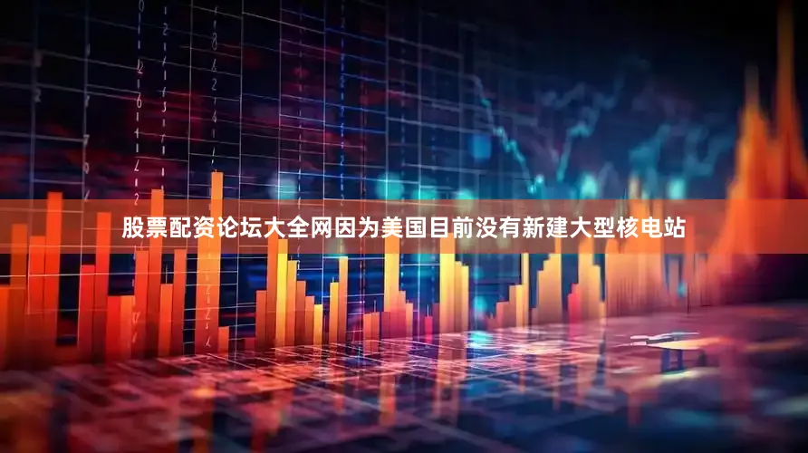 股票配资论坛大全网因为美国目前没有新建大型核电站