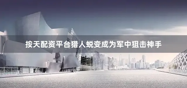 按天配资平台猎人蜕变成为军中狙击神手