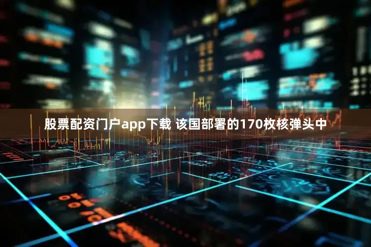 股票配资门户app下载 该国部署的170枚核弹头中