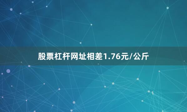 股票杠杆网址相差1.76元/公斤