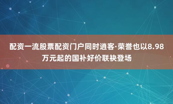 配资一流股票配资门户同时逍客·荣誉也以8.98万元起的国补好价联袂登场
