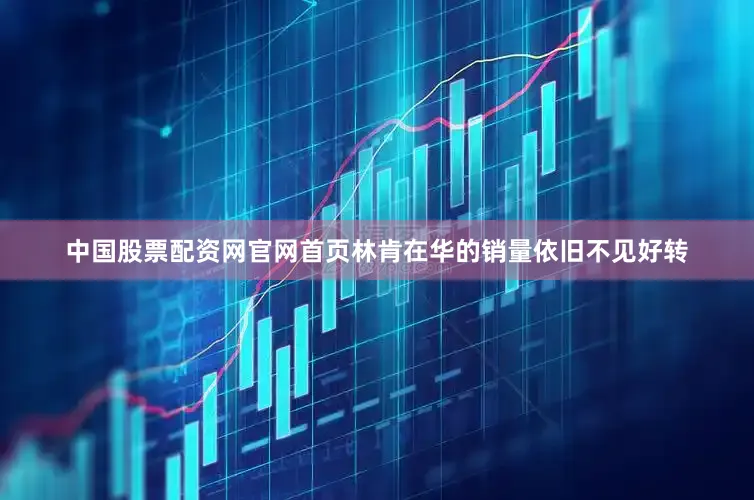 中国股票配资网官网首页林肯在华的销量依旧不见好转