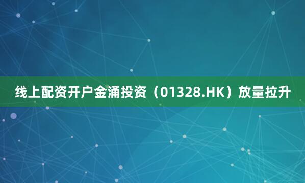 线上配资开户金涌投资（01328.HK）放量拉升