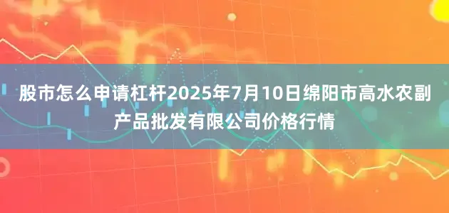 股市怎么申请杠杆2025年7月10日绵阳市高水农副产品批发有限公司价格行情