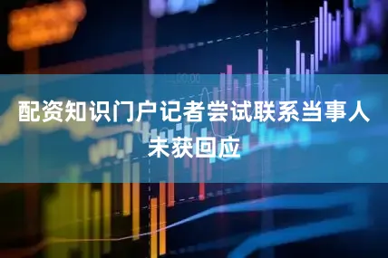 配资知识门户记者尝试联系当事人未获回应