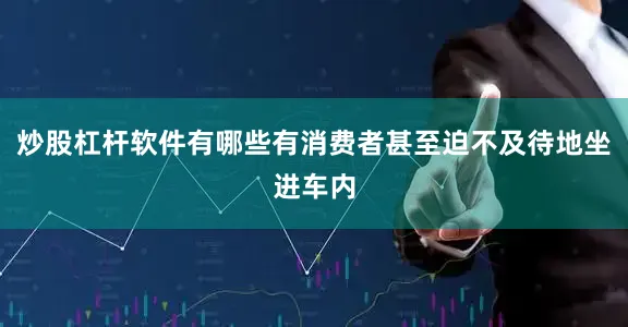 炒股杠杆软件有哪些有消费者甚至迫不及待地坐进车内