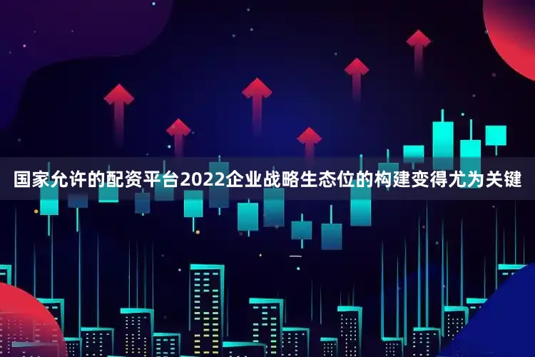 国家允许的配资平台2022企业战略生态位的构建变得尤为关键