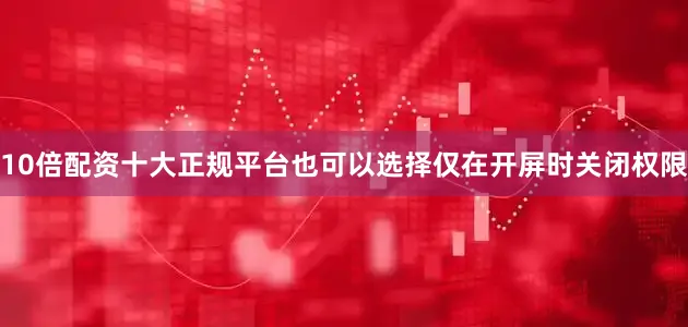 10倍配资十大正规平台也可以选择仅在开屏时关闭权限