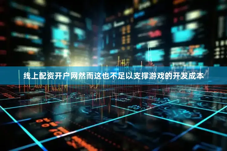 线上配资开户网然而这也不足以支撑游戏的开发成本