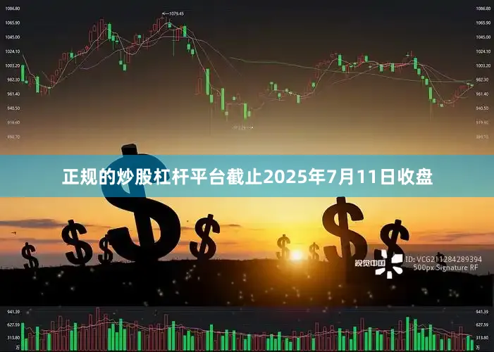 正规的炒股杠杆平台截止2025年7月11日收盘