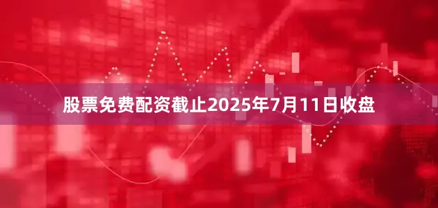 股票免费配资截止2025年7月11日收盘