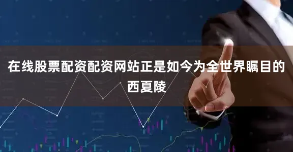 在线股票配资配资网站正是如今为全世界瞩目的西夏陵