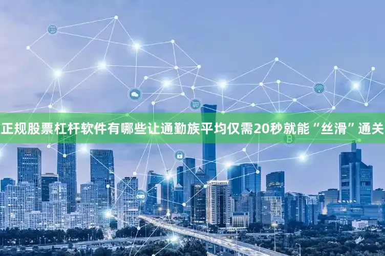 正规股票杠杆软件有哪些让通勤族平均仅需20秒就能“丝滑”通关