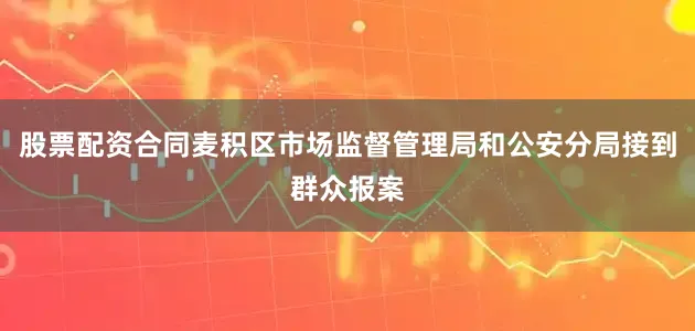 股票配资合同麦积区市场监督管理局和公安分局接到群众报案