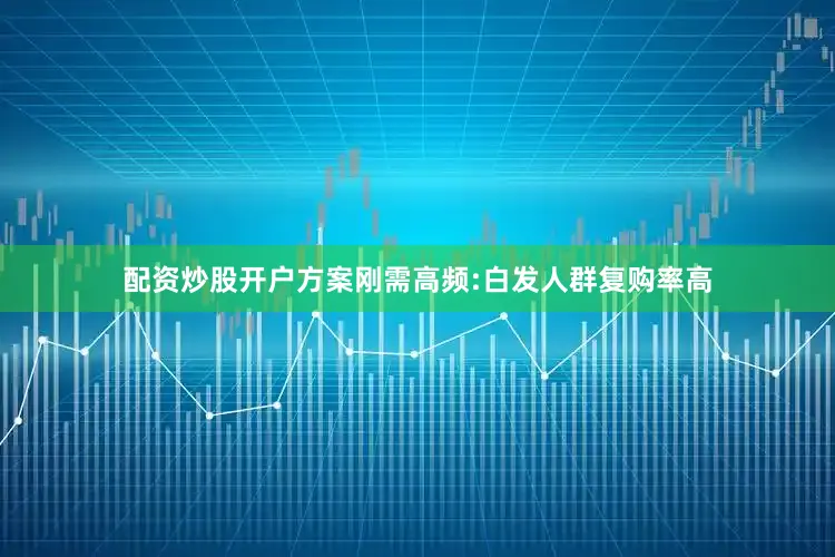 配资炒股开户方案刚需高频:白发人群复购率高