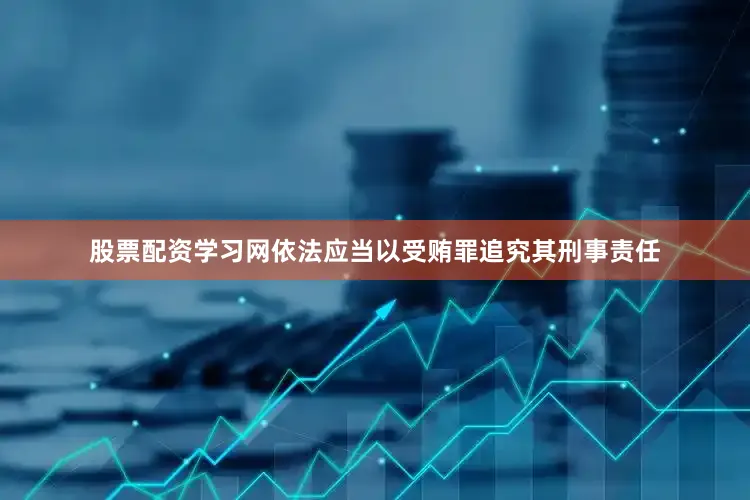 股票配资学习网依法应当以受贿罪追究其刑事责任