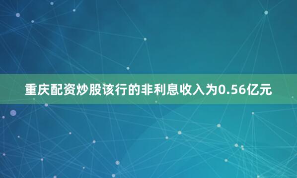 重庆配资炒股该行的非利息收入为0.56亿元