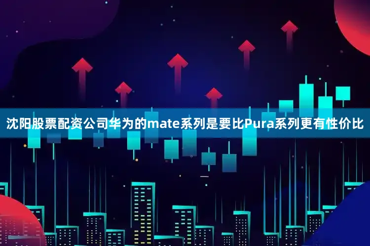 沈阳股票配资公司华为的mate系列是要比Pura系列更有性价比