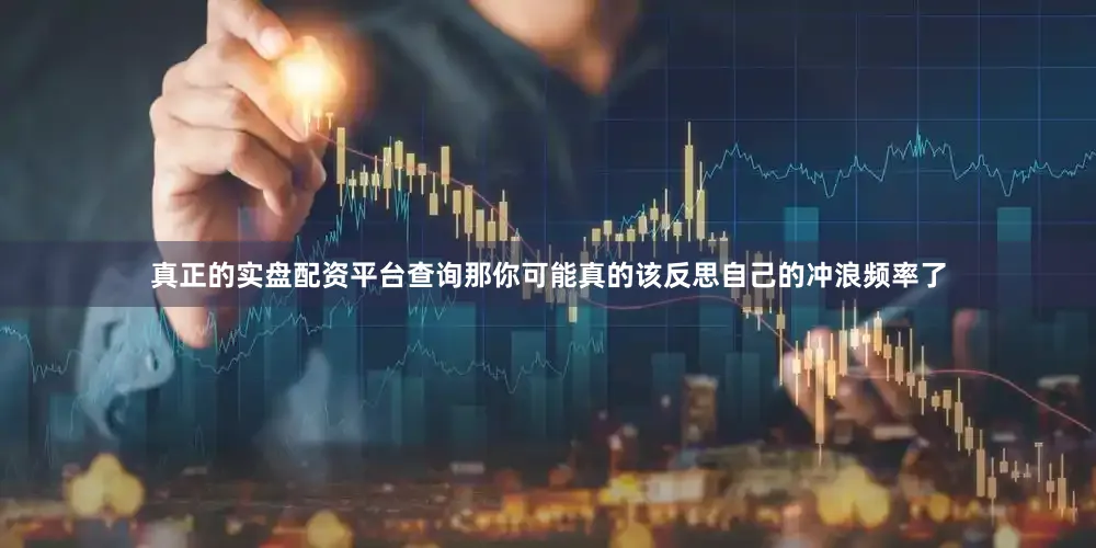 真正的实盘配资平台查询那你可能真的该反思自己的冲浪频率了