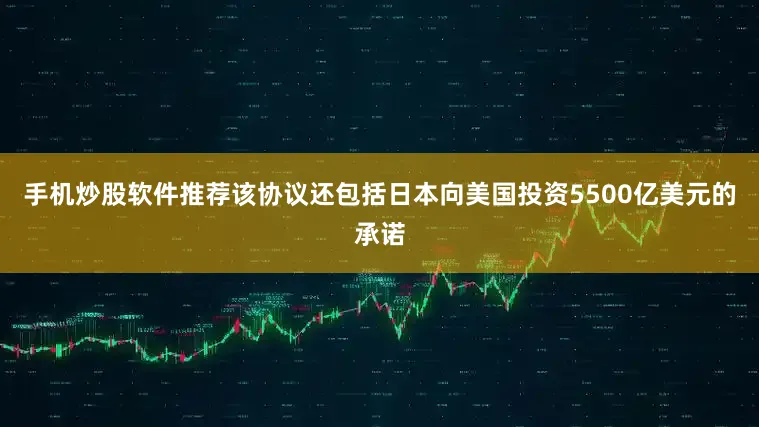 手机炒股软件推荐该协议还包括日本向美国投资5500亿美元的承诺