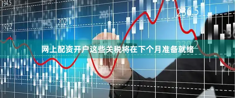 网上配资开户这些关税将在下个月准备就绪