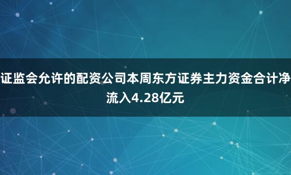 证监会允许的配资公司本周东方证券主力资金合计净流入4.28亿元