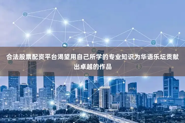 合法股票配资平台渴望用自己所学的专业知识为华语乐坛贡献出卓越的作品