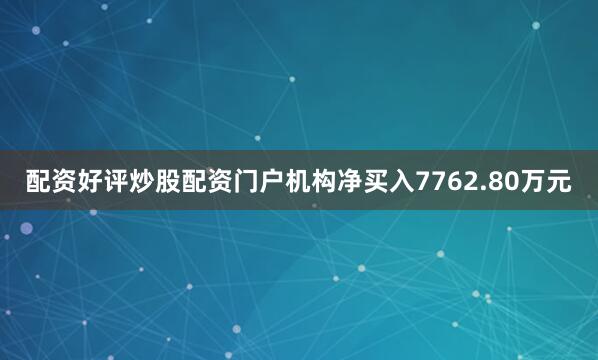 配资好评炒股配资门户机构净买入7762.80万元