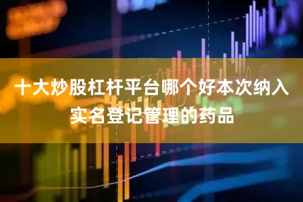 十大炒股杠杆平台哪个好本次纳入实名登记管理的药品