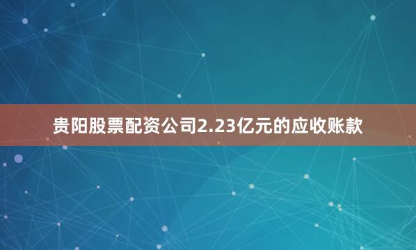 贵阳股票配资公司2.23亿元的应收账款