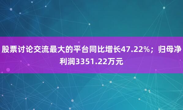 股票讨论交流最大的平台同比增长47.22%；归母净利润3351.22万元