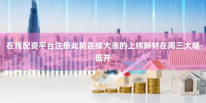 在线配资平台注册此前连续大涨的上纬新材在周三大幅低开