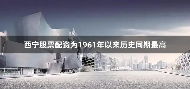 西宁股票配资为1961年以来历史同期最高