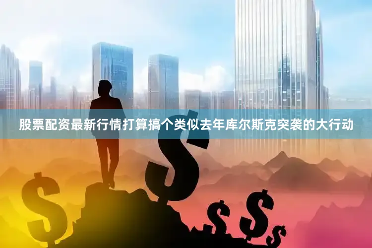 股票配资最新行情打算搞个类似去年库尔斯克突袭的大行动