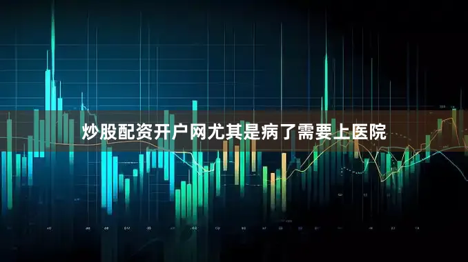 炒股配资开户网尤其是病了需要上医院