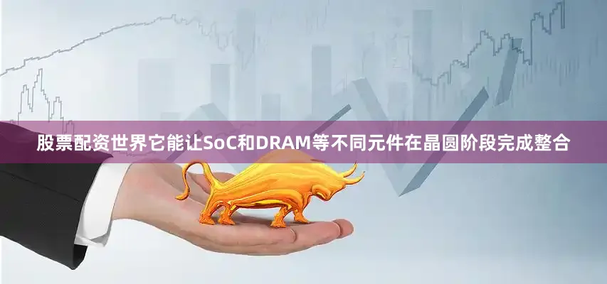 股票配资世界它能让SoC和DRAM等不同元件在晶圆阶段完成整合