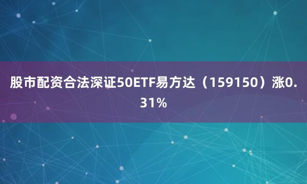股市配资合法深证50ETF易方达（159150）涨0.31%